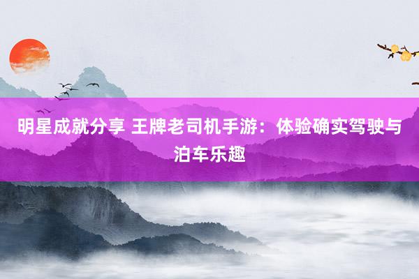 明星成就分享 王牌老司机手游：体验确实驾驶与泊车乐趣