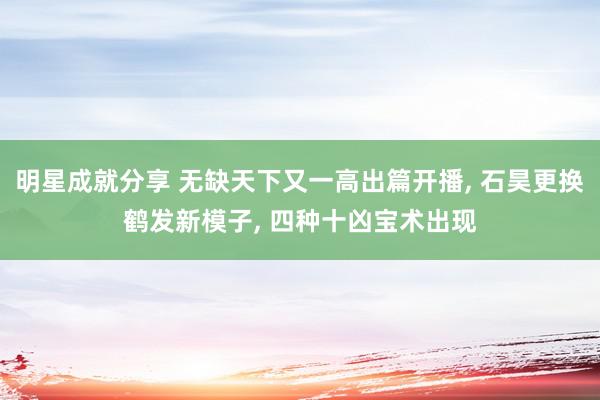 明星成就分享 无缺天下又一高出篇开播, 石昊更换鹤发新模子, 四种十凶宝术出现