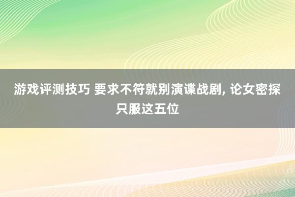 游戏评测技巧 要求不符就别演谍战剧, 论女密探只服这五位