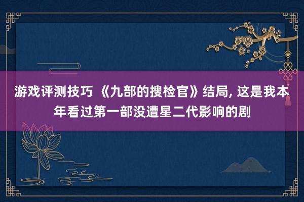 游戏评测技巧 《九部的搜检官》结局, 这是我本年看过第一部没遭星二代影响的剧