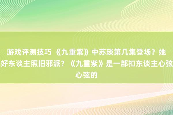 游戏评测技巧 《九重紫》中苏琰第几集登场？她是好东谈主照旧邪派？《九重紫》是一部扣东谈主心弦的