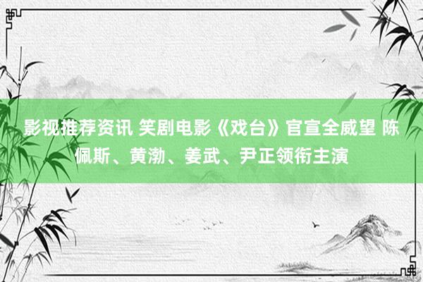 影视推荐资讯 笑剧电影《戏台》官宣全威望 陈佩斯、黄渤、姜武、尹正领衔主演