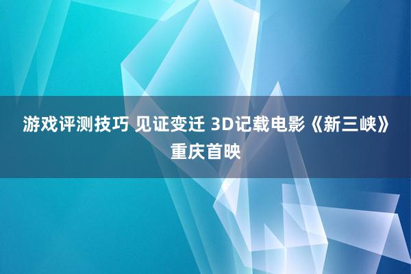 游戏评测技巧 见证变迁 3D记载电影《新三峡》重庆首映