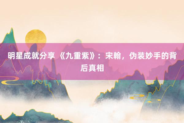 明星成就分享 《九重紫》：宋翰，伪装妙手的背后真相