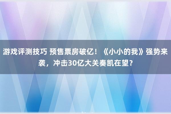 游戏评测技巧 预售票房破亿！《小小的我》强势来袭，冲击30亿大关奏凯在望？