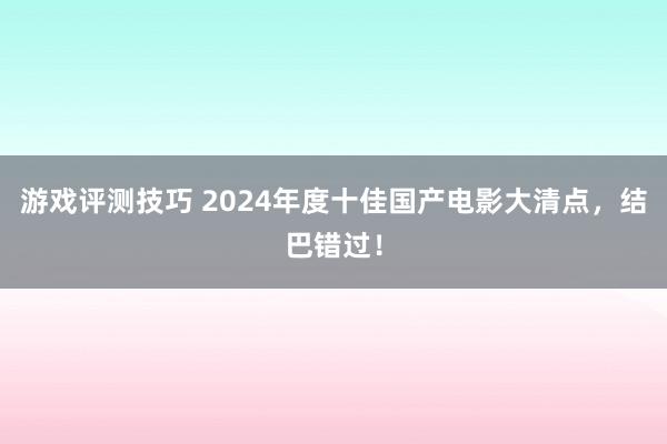 游戏评测技巧 2024年度十佳国产电影大清点，结巴错过！