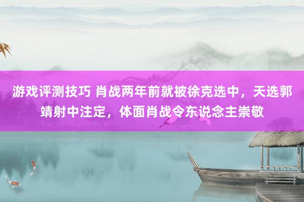 游戏评测技巧 肖战两年前就被徐克选中，天选郭靖射中注定，体面肖战令东说念主崇敬