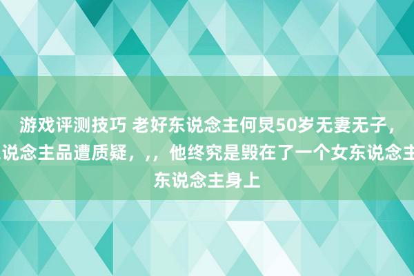 游戏评测技巧 老好东说念主何炅50岁无妻无子，,，东说念主品遭质疑，,，他终究是毁在了一个女东说念主身上