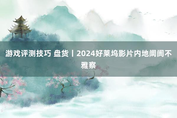 游戏评测技巧 盘货丨2024好莱坞影片内地阛阓不雅察