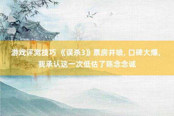 游戏评测技巧 《误杀3》票房井喷, 口碑大爆, 我承认这一次低估了陈念念诚