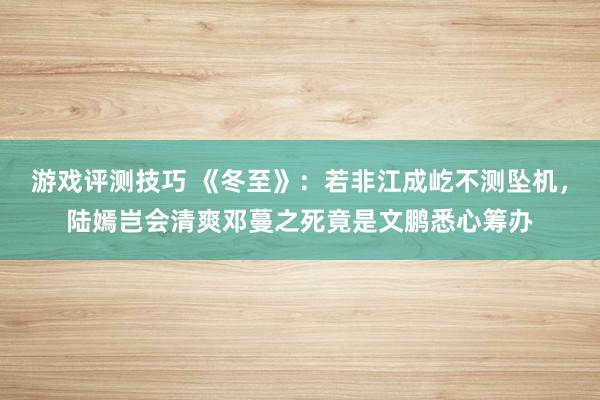 游戏评测技巧 《冬至》：若非江成屹不测坠机，陆嫣岂会清爽邓蔓之死竟是文鹏悉心筹办