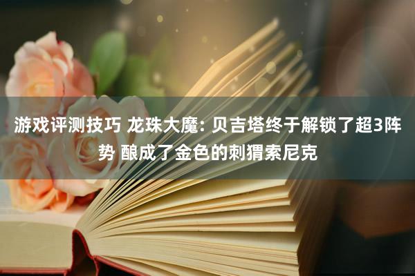 游戏评测技巧 龙珠大魔: 贝吉塔终于解锁了超3阵势 酿成了金色的刺猬索尼克