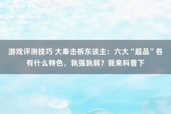 游戏评测技巧 大奉击柝东谈主：六大“超品”各有什么特色，孰强孰弱？我来科普下