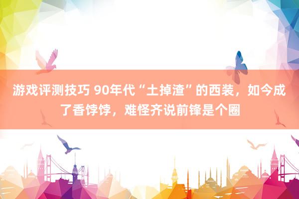 游戏评测技巧 90年代“土掉渣”的西装，如今成了香饽饽，难怪齐说前锋是个圈