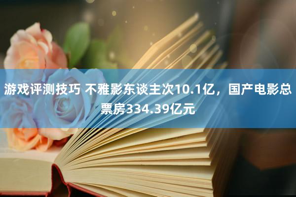 游戏评测技巧 不雅影东谈主次10.1亿，国产电影总票房334.39亿元