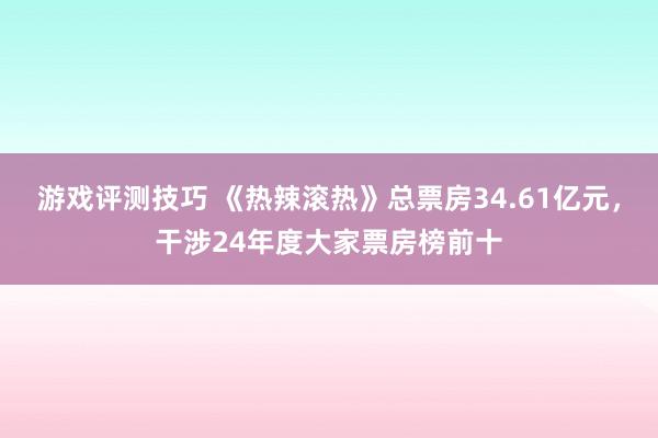 游戏评测技巧 《热辣滚热》总票房34.61亿元，干涉24年度大家票房榜前十