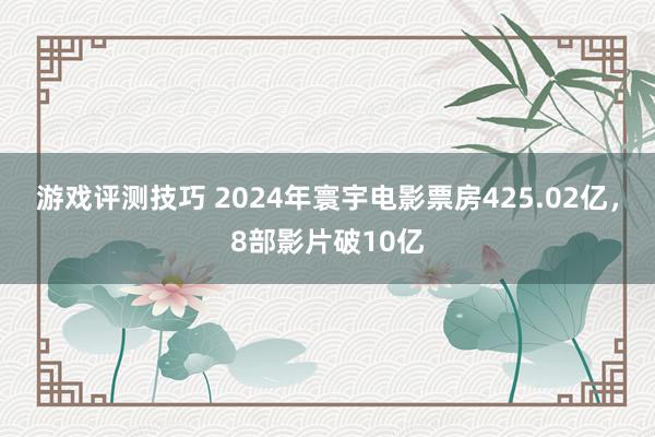 游戏评测技巧 2024年寰宇电影票房425.02亿，8部影片破10亿