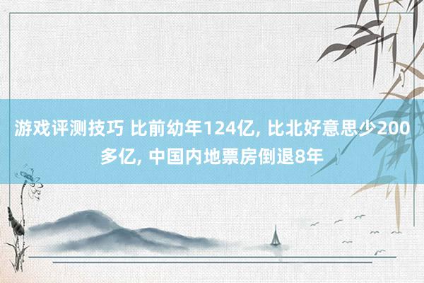 游戏评测技巧 比前幼年124亿, 比北好意思少200多亿, 中国内地票房倒退8年