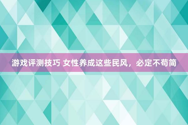 游戏评测技巧 女性养成这些民风，必定不苟简