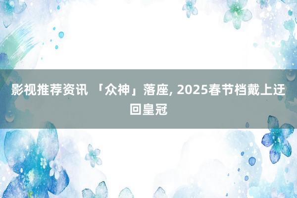 影视推荐资讯 「众神」落座, 2025春节档戴上迂回皇冠