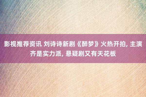 影视推荐资讯 刘诗诗新剧《醉梦》火热开拍, 主演齐是实力派, 悬疑剧又有天花板