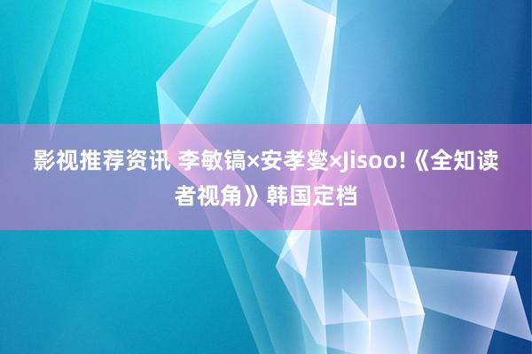 影视推荐资讯 李敏镐×安孝燮×Jisoo!《全知读者视角》韩国定档