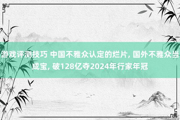 游戏评测技巧 中国不雅众认定的烂片, 国外不雅众当成宝, 破128亿夺2024年行家年冠