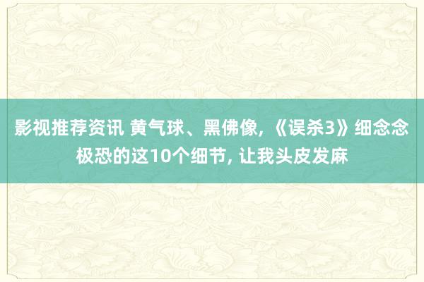 影视推荐资讯 黄气球、黑佛像, 《误杀3》细念念极恐的这10个细节, 让我头皮发麻