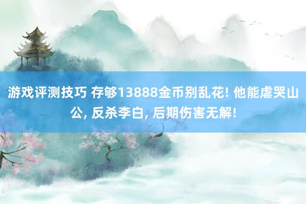 游戏评测技巧 存够13888金币别乱花! 他能虐哭山公, 反杀李白, 后期伤害无解!