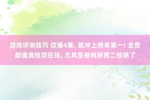 游戏评测技巧 仅播4集, 就冲上榜单第一! 全员颜值演技双在线, 尤其是被病娇男二惊艳了