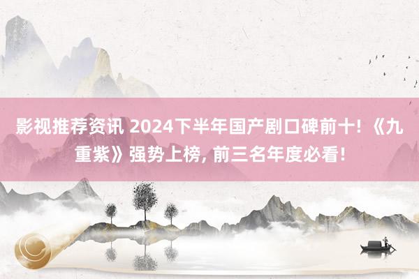 影视推荐资讯 2024下半年国产剧口碑前十! 《九重紫》强势上榜, 前三名年度必看!