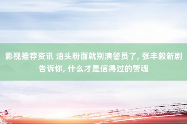 影视推荐资讯 油头粉面就别演警员了, 张丰毅新剧告诉你, 什么才是信得过的警魂