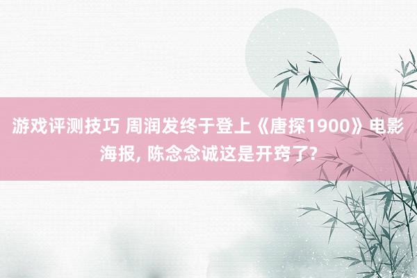 游戏评测技巧 周润发终于登上《唐探1900》电影海报, 陈念念诚这是开窍了?