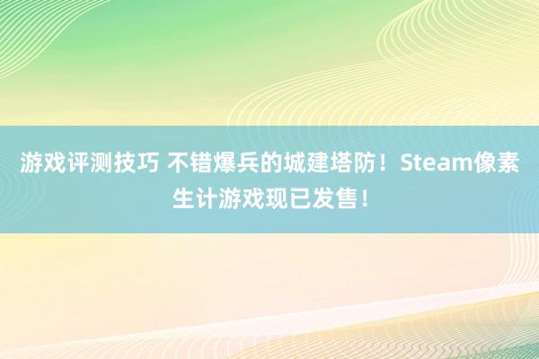 游戏评测技巧 不错爆兵的城建塔防！Steam像素生计游戏现已发售！