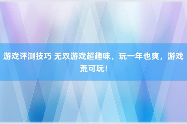 游戏评测技巧 无双游戏超趣味，玩一年也爽，游戏荒可玩！