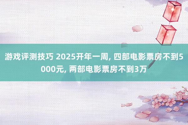 游戏评测技巧 2025开年一周, 四部电影票房不到5000元, 两部电影票房不到3万