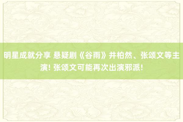 明星成就分享 悬疑剧《谷雨》井柏然、张颂文等主演! 张颂文可能再次出演邪派!