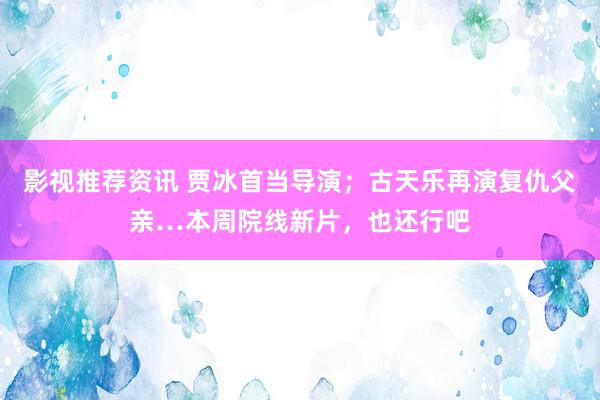 影视推荐资讯 贾冰首当导演；古天乐再演复仇父亲…本周院线新片，也还行吧