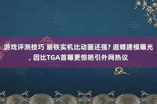 游戏评测技巧 崩铁实机比动画还强? 遐蝶建模曝光, 因比TGA首曝更惊艳引外网热议