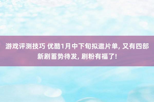 游戏评测技巧 优酷1月中下旬拟邀片单, 又有四部新剧蓄势待发, 剧粉有福了!