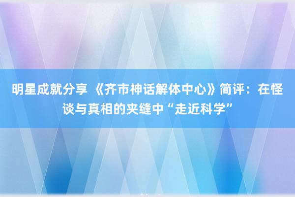 明星成就分享 《齐市神话解体中心》简评：在怪谈与真相的夹缝中“走近科学”