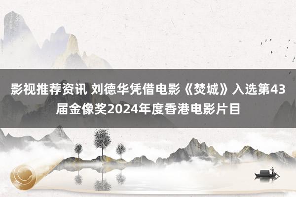 影视推荐资讯 刘德华凭借电影《焚城》入选第43届金像奖2024年度香港电影片目