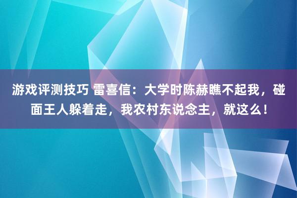 游戏评测技巧 雷喜信：大学时陈赫瞧不起我，碰面王人躲着走，我农村东说念主，就这么！