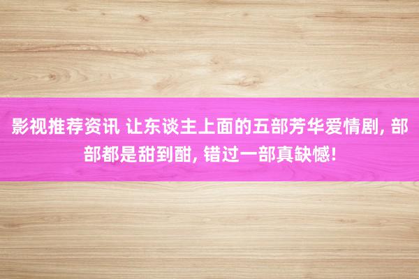 影视推荐资讯 让东谈主上面的五部芳华爱情剧, 部部都是甜到酣, 错过一部真缺憾!