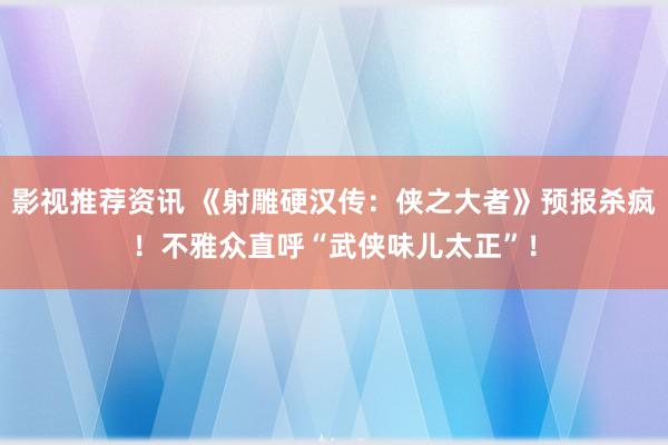 影视推荐资讯 《射雕硬汉传：侠之大者》预报杀疯！不雅众直呼“武侠味儿太正”！