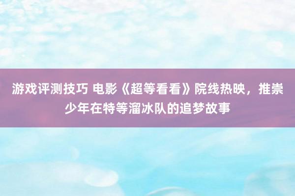 游戏评测技巧 电影《超等看看》院线热映，推崇少年在特等溜冰队的追梦故事