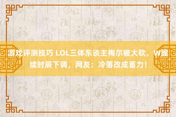 游戏评测技巧 LOL三体东谈主梅尔被大砍，W握续时辰下调，网友：冷落改成蓄力！