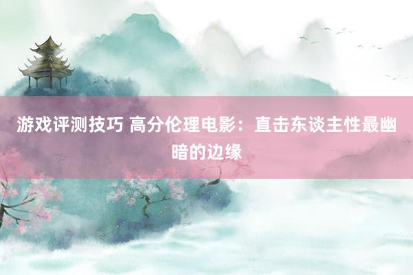 游戏评测技巧 高分伦理电影：直击东谈主性最幽暗的边缘