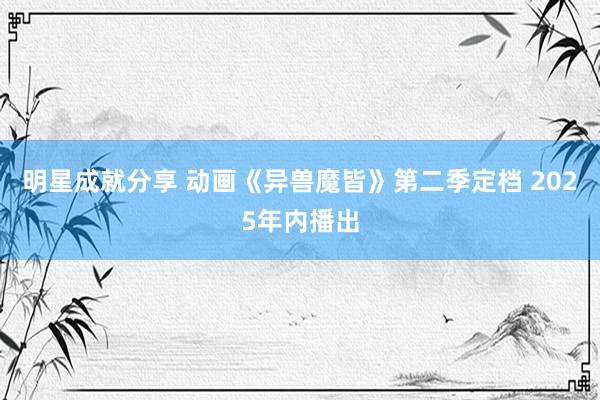 明星成就分享 动画《异兽魔皆》第二季定档 2025年内播出