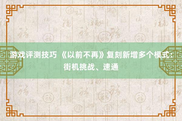 游戏评测技巧 《以前不再》复刻新增多个模式：街机挑战、速通